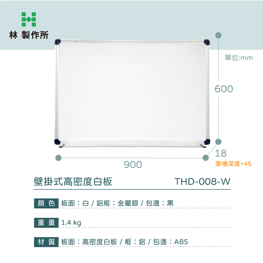 林製作所單位:mm90060018筆槽深度+45THD-008-W壁掛式高密度白板顏色 板面:白 / 鋁框:金屬銀/包邊:黑重量 1.4 kg材質 板面:高密度白板/框:鋁/包邊:ABS